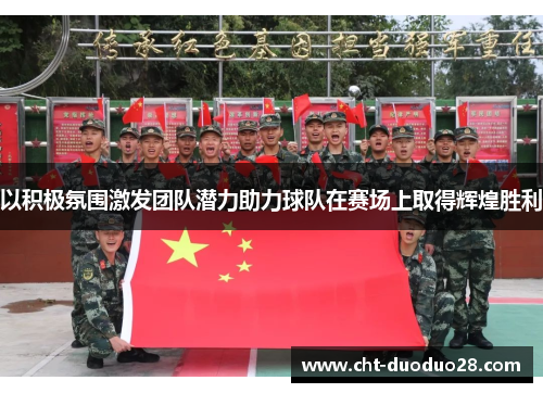 以积极氛围激发团队潜力助力球队在赛场上取得辉煌胜利