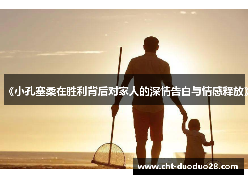 《小孔塞桑在胜利背后对家人的深情告白与情感释放》