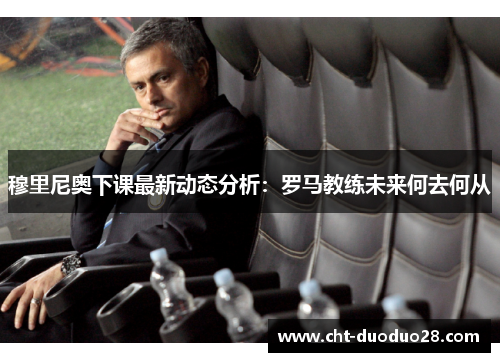 穆里尼奥下课最新动态分析：罗马教练未来何去何从