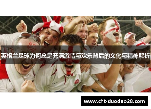 英格兰足球为何总是充满激情与欢乐背后的文化与精神解析