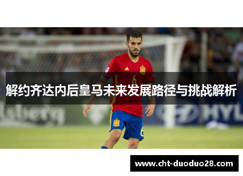 解约齐达内后皇马未来发展路径与挑战解析