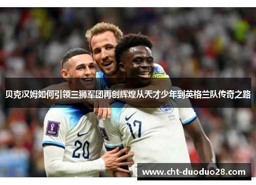 贝克汉姆如何引领三狮军团再创辉煌从天才少年到英格兰队传奇之路