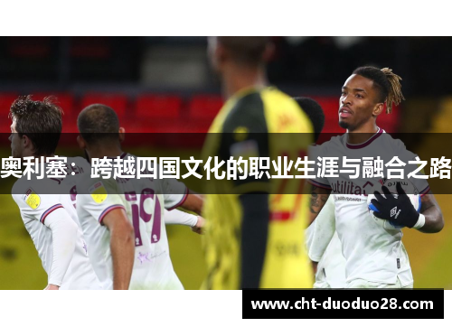 奥利塞：跨越四国文化的职业生涯与融合之路