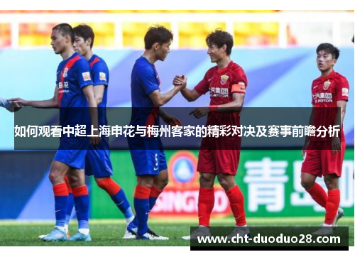 如何观看中超上海申花与梅州客家的精彩对决及赛事前瞻分析