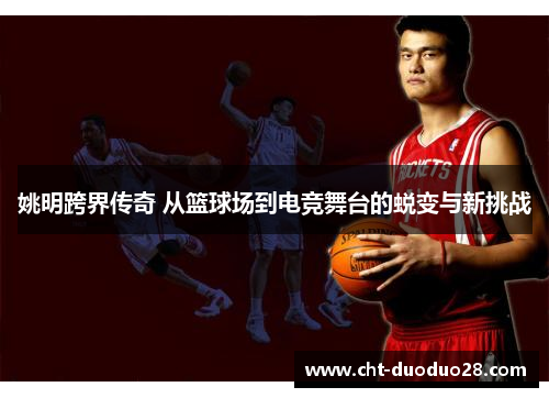 姚明跨界传奇 从篮球场到电竞舞台的蜕变与新挑战