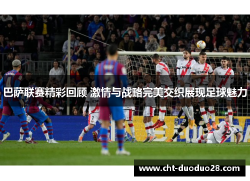 巴萨联赛精彩回顾 激情与战略完美交织展现足球魅力