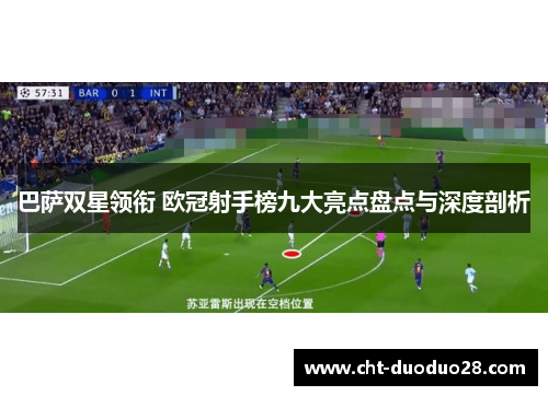 巴萨双星领衔 欧冠射手榜九大亮点盘点与深度剖析