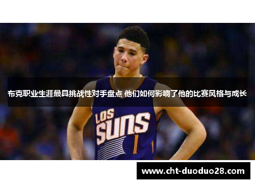 布克职业生涯最具挑战性对手盘点 他们如何影响了他的比赛风格与成长 布克职业生涯最具挑战性对手盘点 他们如何影响了他的比赛风格与成长