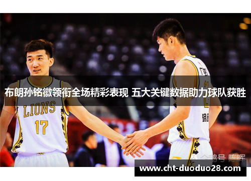 布朗孙铭徽领衔全场精彩表现 五大关键数据助力球队获胜 布朗孙铭徽领衔全场精彩表现 五大关键数据助力球队获胜