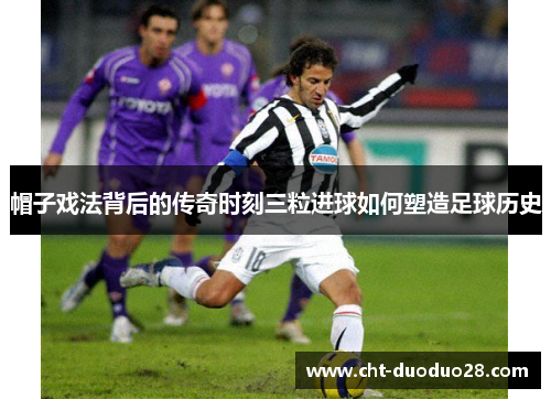 帽子戏法背后的传奇时刻三粒进球如何塑造足球历史 帽子戏法背后的传奇时刻三粒进球如何塑造足球历史
