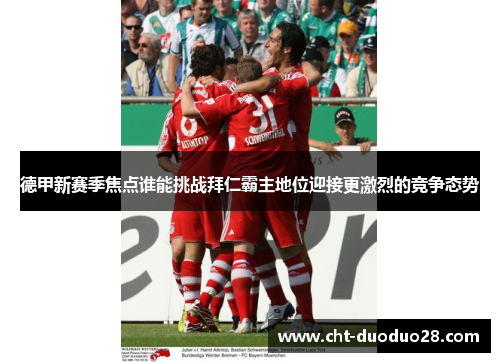 德甲新赛季焦点谁能挑战拜仁霸主地位迎接更激烈的竞争态势 德甲新赛季焦点谁能挑战拜仁霸主地位迎接更激烈的竞争态势