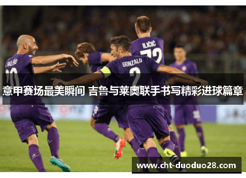 意甲赛场最美瞬间 吉鲁与莱奥联手书写精彩进球篇章 意甲赛场最美瞬间 吉鲁与莱奥联手书写精彩进球篇章