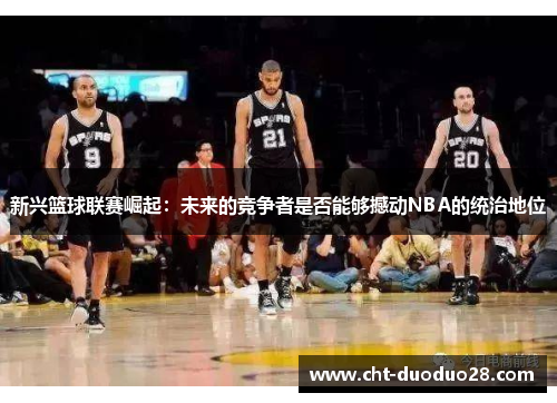 新兴篮球联赛崛起:未来的竞争者是否能够撼动NBA的统治地位 新兴篮球联赛崛起:未来的竞争者是否能够撼动NBA的统治地位