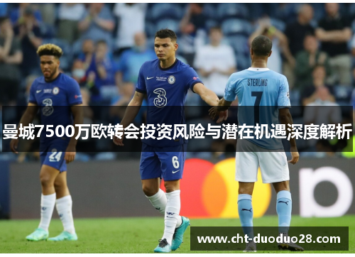 曼城7500万欧转会投资风险与潜在机遇深度解析