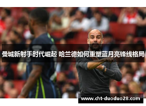 曼城新射手时代崛起 哈兰德如何重塑蓝月亮锋线格局
