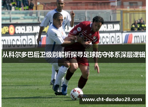从科尔多巴后卫级别解析探寻足球防守体系深层逻辑 从科尔多巴后卫级别解析探寻足球防守体系深层逻辑