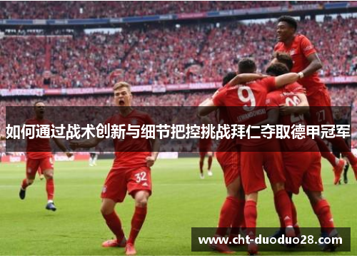 如何通过战术创新与细节把控挑战拜仁夺取德甲冠军