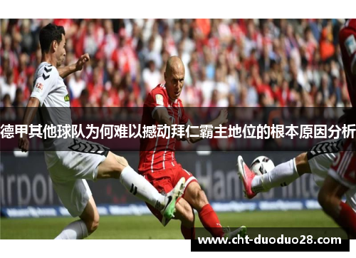 德甲其他球队为何难以撼动拜仁霸主地位的根本原因分析 德甲其他球队为何难以撼动拜仁霸主地位的根本原因分析
