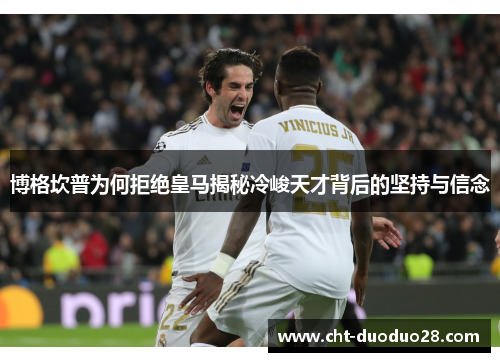 博格坎普为何拒绝皇马揭秘冷峻天才背后的坚持与信念