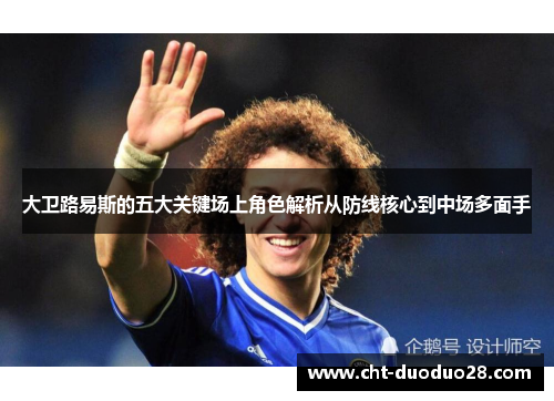 大卫路易斯的五大关键场上角色解析从防线核心到中场多面手 大卫路易斯的五大关键场上角色解析从防线核心到中场多面手