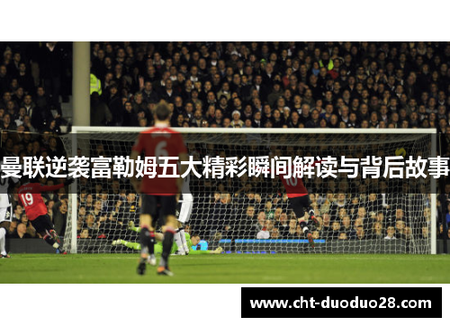 曼联逆袭富勒姆五大精彩瞬间解读与背后故事