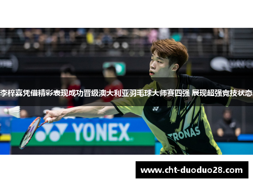李梓嘉凭借精彩表现成功晋级澳大利亚羽毛球大师赛四强 展现超强竞技状态