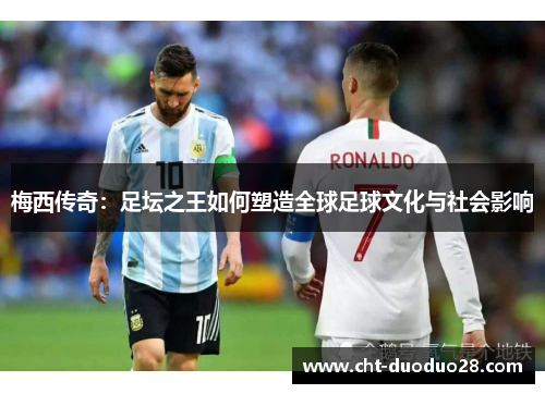 梅西传奇:足坛之王如何塑造全球足球文化与社会影响 梅西传奇:足坛之王如何塑造全球足球文化与社会影响