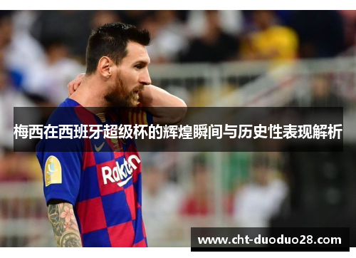 梅西在西班牙超级杯的辉煌瞬间与历史性表现解析