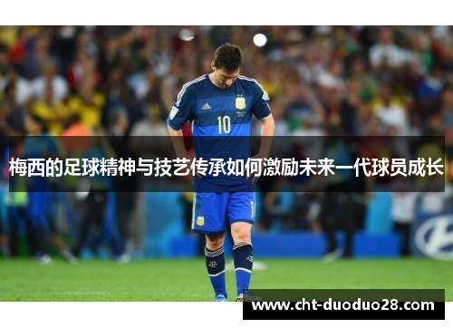 梅西的足球精神与技艺传承如何激励未来一代球员成长