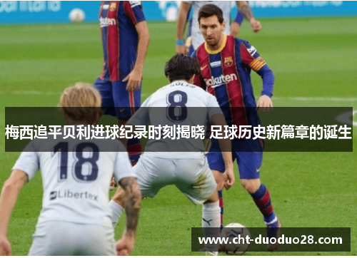 梅西追平贝利进球纪录时刻揭晓 足球历史新篇章的诞生