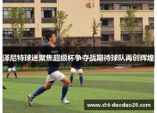 泽尼特球迷聚焦超级杯争夺战期待球队再创辉煌 泽尼特球迷聚焦超级杯争夺战期待球队再创辉煌