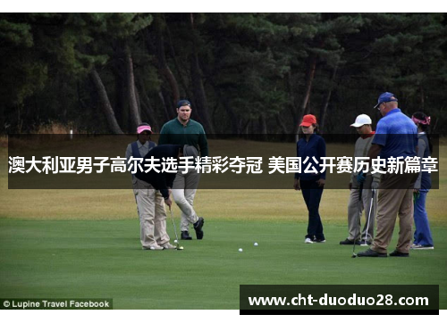 澳大利亚男子高尔夫选手精彩夺冠 美国公开赛历史新篇章