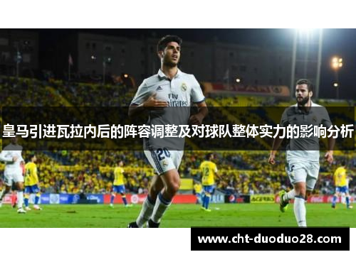 皇马引进瓦拉内后的阵容调整及对球队整体实力的影响分析 皇马引进瓦拉内后的阵容调整及对球队整体实力的影响分析