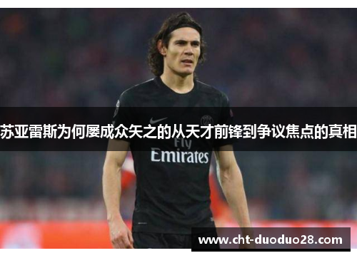 苏亚雷斯为何屡成众矢之的从天才前锋到争议焦点的真相