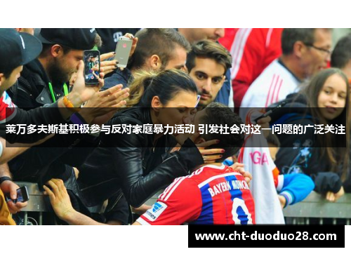 莱万多夫斯基积极参与反对家庭暴力活动 引发社会对这一问题的广泛关注