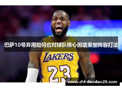 巴萨10号弃用如何应对球队核心困境重塑阵容打法