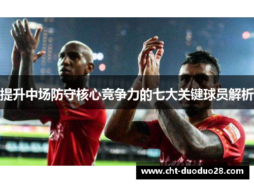 提升中场防守核心竞争力的七大关键球员解析