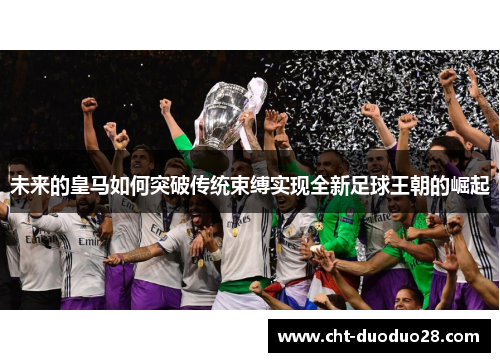 未来的皇马如何突破传统束缚实现全新足球王朝的崛起