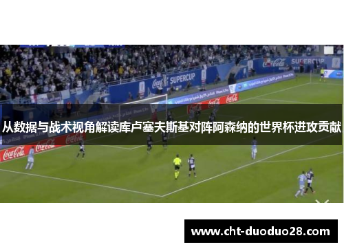 从数据与战术视角解读库卢塞夫斯基对阵阿森纳的世界杯进攻贡献