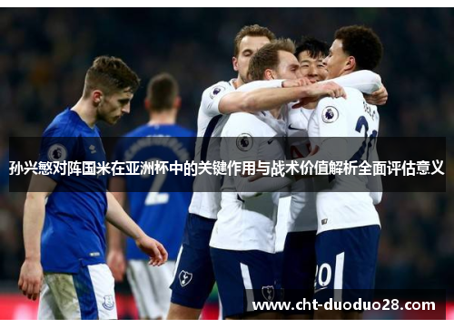 孙兴慜对阵国米在亚洲杯中的关键作用与战术价值解析全面评估意义 孙兴慜对阵国米在亚洲杯中的关键作用与战术价值解析全面评估意义