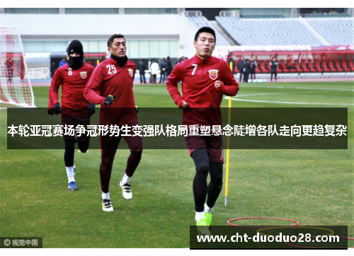 本轮亚冠赛场争冠形势生变强队格局重塑悬念陡增各队走向更趋复杂 本轮亚冠赛场争冠形势生变强队格局重塑悬念陡增各队走向更趋复杂