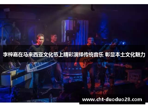 李梓嘉在马来西亚文化节上精彩演绎传统音乐 彰显本土文化魅力