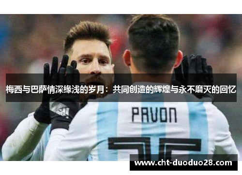 梅西与巴萨情深缘浅的岁月：共同创造的辉煌与永不磨灭的回忆