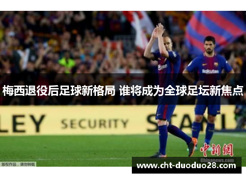梅西退役后足球新格局 谁将成为全球足坛新焦点