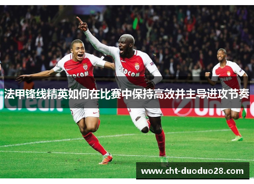 法甲锋线精英如何在比赛中保持高效并主导进攻节奏 法甲锋线精英如何在比赛中保持高效并主导进攻节奏