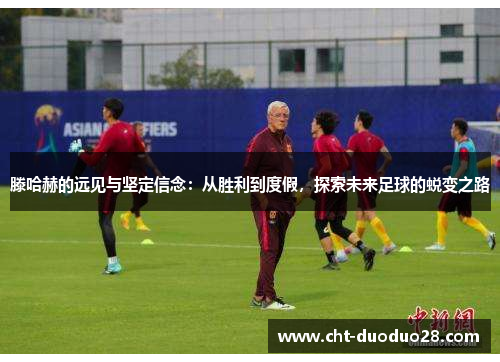 滕哈赫的远见与坚定信念:从胜利到度假,探索未来足球的蜕变之路 滕哈赫的远见与坚定信念:从胜利到度假,探索未来足球的蜕变之路
