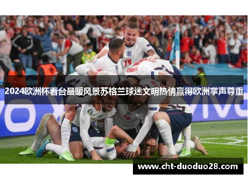 2024欧洲杯看台最暖风景苏格兰球迷文明热情赢得欧洲掌声尊重