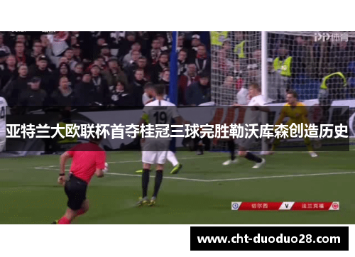 亚特兰大欧联杯首夺桂冠三球完胜勒沃库森创造历史 亚特兰大欧联杯首夺桂冠三球完胜勒沃库森创造历史