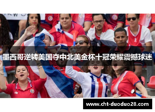 墨西哥逆转美国夺中北美金杯十冠荣耀震撼球迷