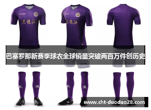 巴塞罗那新赛季球衣全球销量突破两百万件创历史